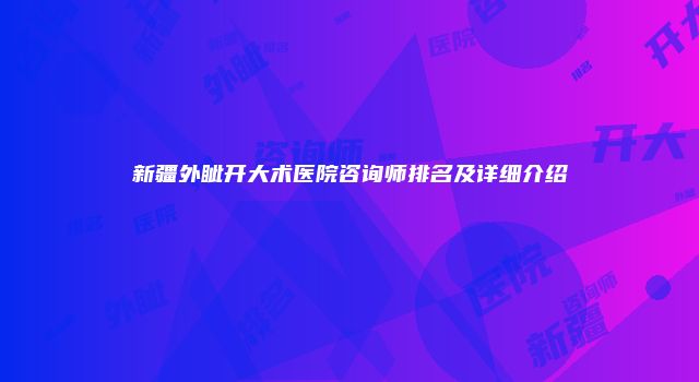 新疆外眦开大术医院咨询师排名及详细介绍