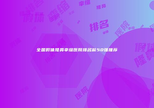 全国假体隆鼻挛缩医院排名前50强推荐