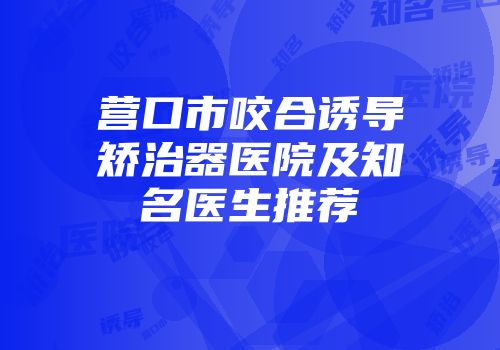 营口市咬合诱导矫治器医院及知名医生推荐