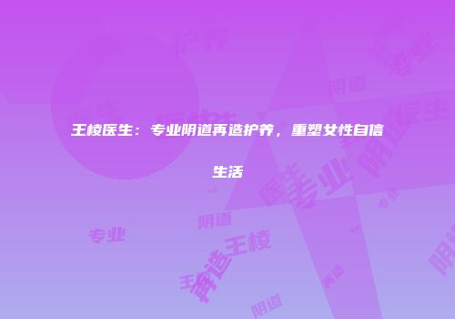 王棱医生：专业阴道再造护养，重塑女性自信生活