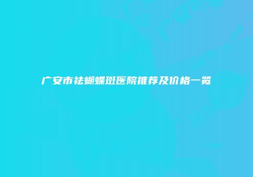 广安市祛蝴蝶斑医院推荐及价格一览