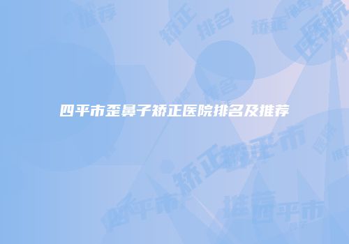 四平市歪鼻子矫正医院排名及推荐