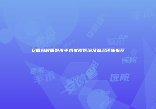 安徽省颌面整形手术优质医院及知名医生推荐