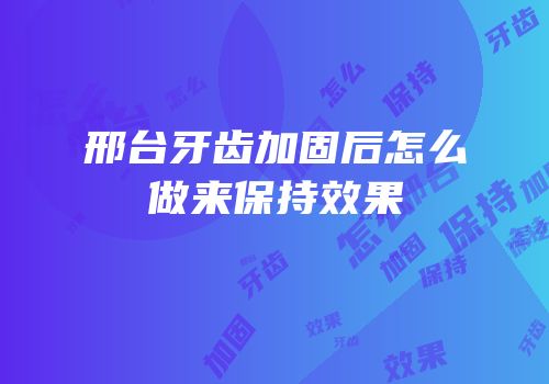 邢台牙齿加固后怎么做来保持效果