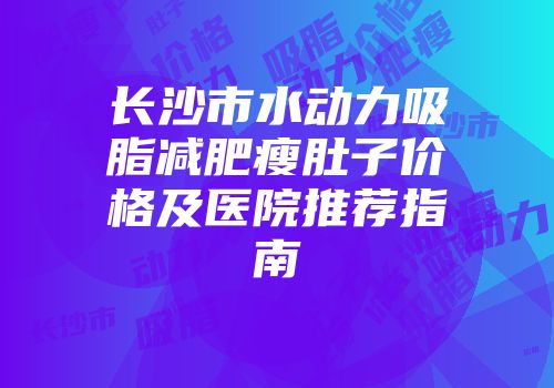 长沙市水动力吸脂减肥瘦肚子价格及医院推荐指南