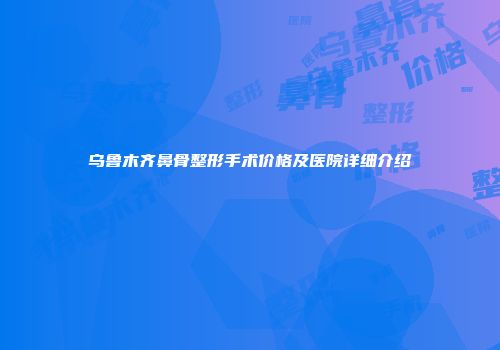 乌鲁木齐鼻骨整形手术价格及医院详细介绍