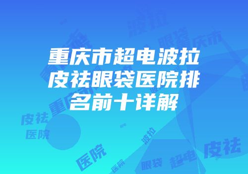 重庆市超电波拉皮祛眼袋医院排名前十详解