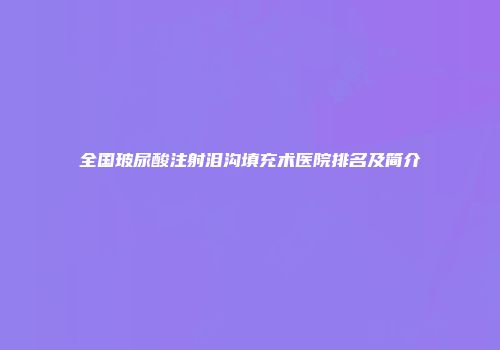 全国玻尿酸注射泪沟填充术医院排名及简介