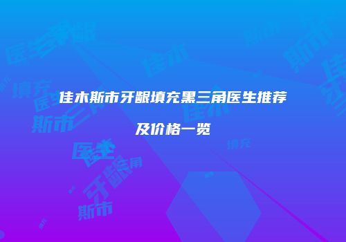 佳木斯市牙龈填充黑三角医生推荐及价格一览