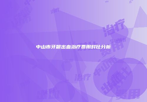 中山市牙龈出血治疗费用对比分析