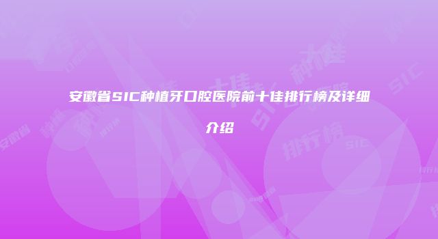 安徽省SIC种植牙口腔医院前十佳排行榜及详细介绍