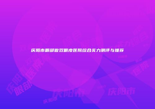 庆阳市眼部做双眼皮医院综合实力测评与推荐