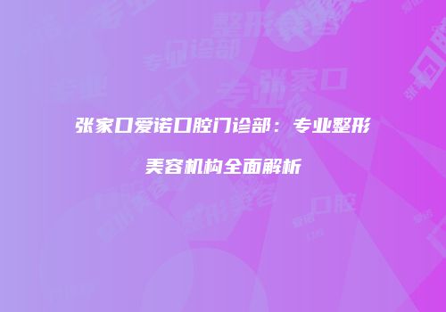 张家口爱诺口腔门诊部：专业整形美容机构全面解析