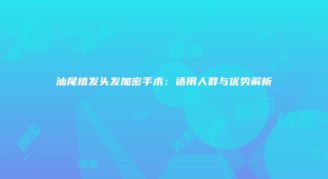 汕尾植发头发加密手术：适用人群与优势解析