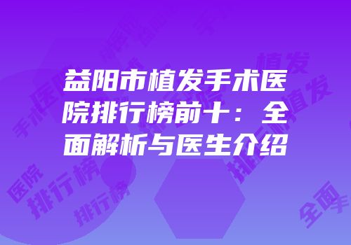益阳市植发手术医院排行榜前十：全面解析与医生介绍