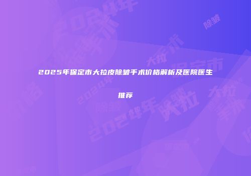 2025年保定市大拉皮除皱手术价格解析及医院医生推荐