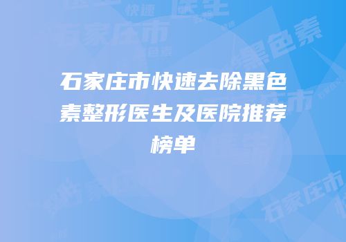 石家庄市快速去除黑色素整形医生及医院推荐榜单