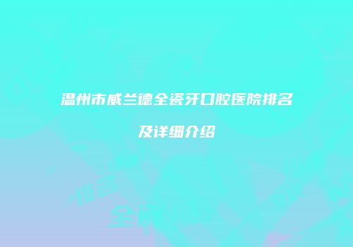 温州市威兰德全瓷牙口腔医院排名及详细介绍