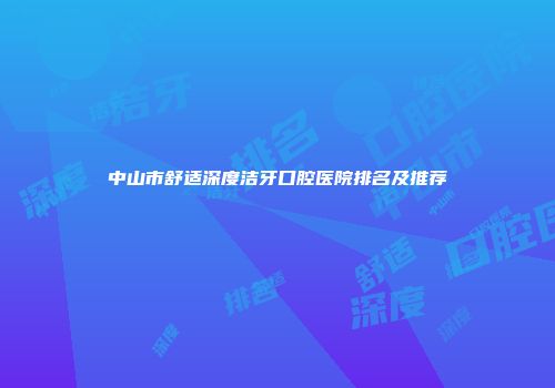 中山市舒适深度洁牙口腔医院排名及推荐