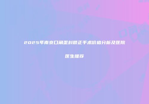 2025年南京口角歪斜矫正手术价格分析及医院医生推荐