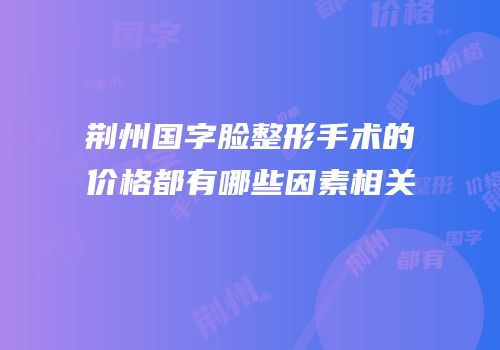 荆州国字脸整形手术的价格都有哪些因素相关