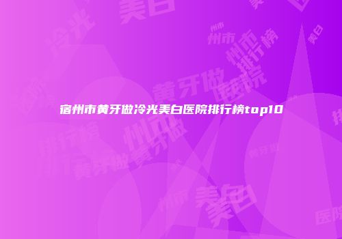 宿州市黄牙做冷光美白医院排行榜top10