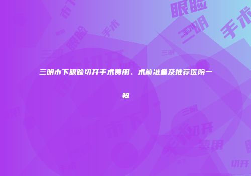 三明市下眼睑切开手术费用、术前准备及推荐医院一览