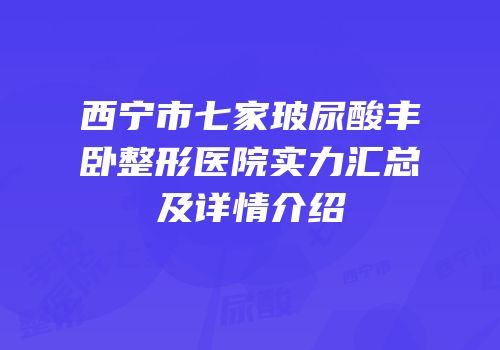 西宁市七家玻尿酸丰卧整形医院实力汇总及详情介绍