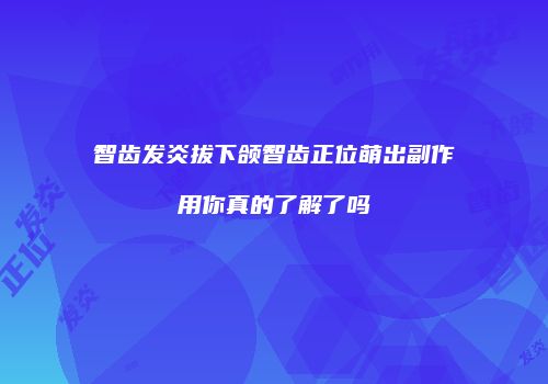智齿发炎拔下颌智齿正位萌出副作用你真的了解了吗