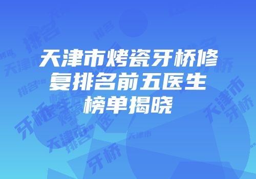 天津市烤瓷牙桥修复排名前五医生榜单揭晓