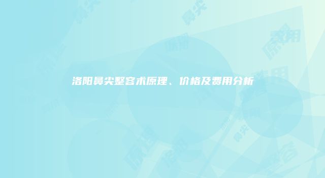 洛阳鼻尖整容术原理、价格及费用分析