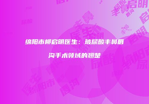 绵阳市柳启明医生：玻尿酸丰鼻唇沟手术领域的翘楚