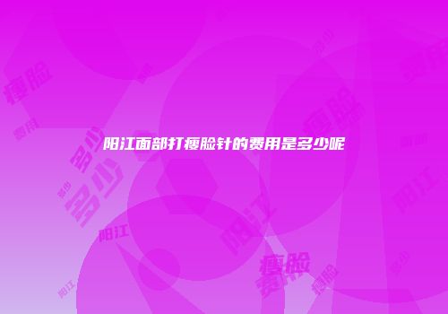 阳江面部打瘦脸针的费用是多少呢