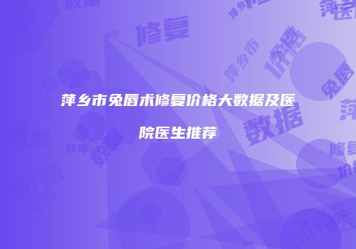 萍乡市兔唇术修复价格大数据及医院医生推荐
