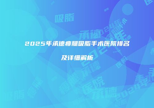 2025年承德瘦腿吸脂手术医院排名及详细解析
