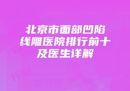 北京市面部凹陷线雕医院排行前十及医生详解