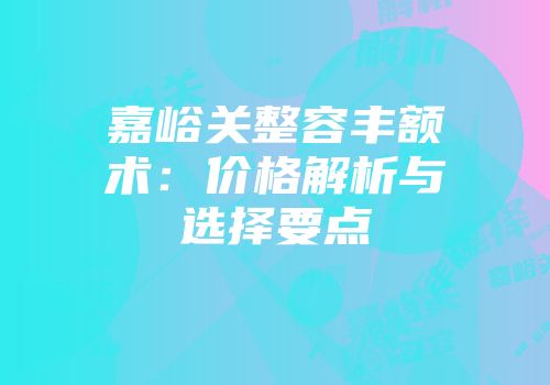嘉峪关整容丰额术：价格解析与选择要点