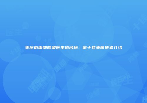 枣庄市面部除皱医生排名榜：前十佳美丽使者介绍