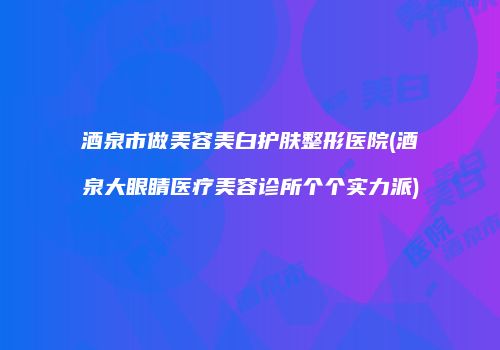 酒泉市做美容美白护肤整形医院(酒泉大眼睛医疗美容诊所个个实力派)