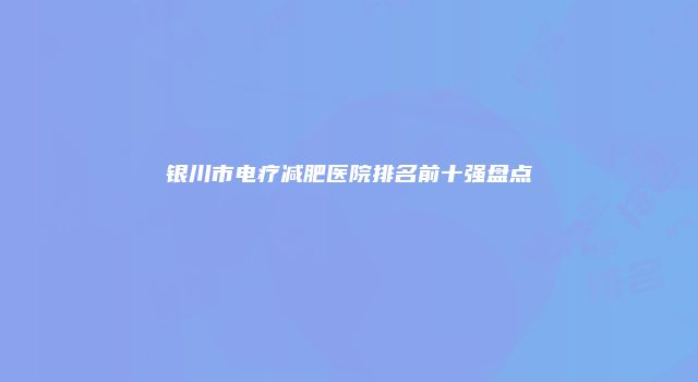 银川市电疗减肥医院排名前十强盘点