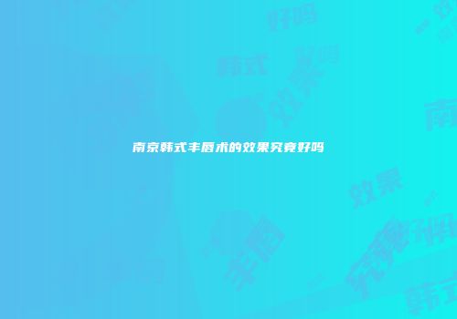 南京韩式丰唇术的效果究竟好吗