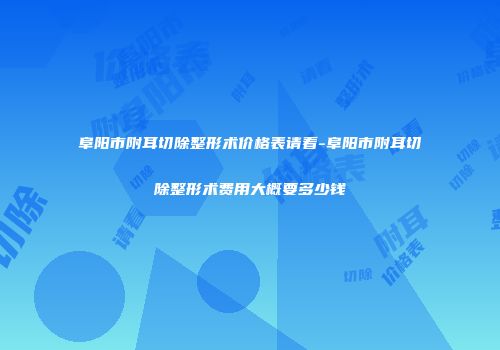 阜阳市附耳切除整形术价格表请看-阜阳市附耳切除整形术费用大概要多少钱