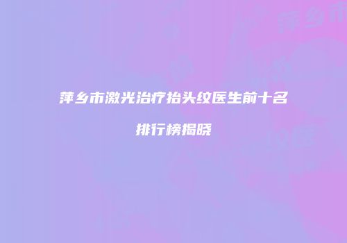 萍乡市激光治疗抬头纹医生前十名排行榜揭晓