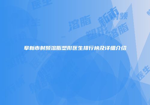 阜新市射频溶脂塑形医生排行榜及详细介绍