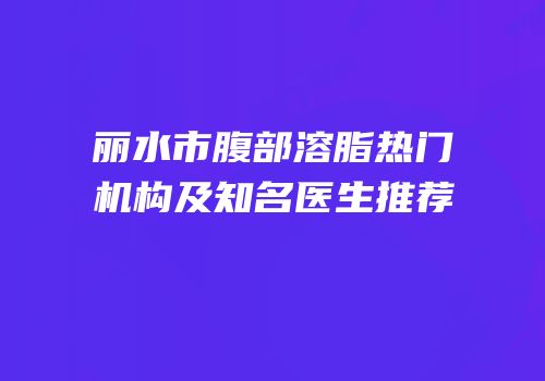 丽水市腹部溶脂热门机构及知名医生推荐