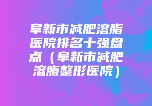 阜新市减肥溶脂医院排名十强盘点（阜新市减肥溶脂整形医院）
