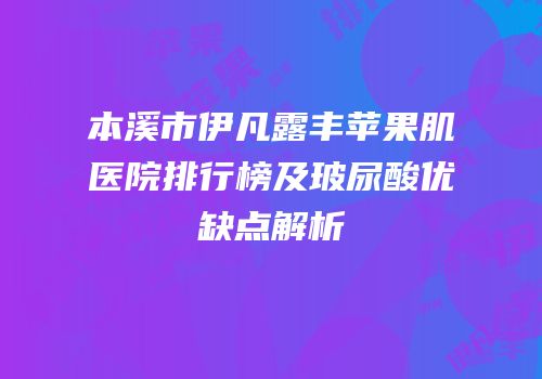 本溪市伊凡露丰苹果肌医院排行榜及玻尿酸优缺点解析