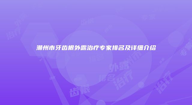 潮州市牙齿根外露治疗专家排名及详细介绍