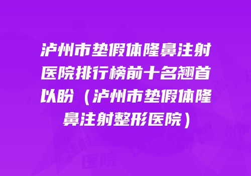 泸州市垫假体隆鼻注射医院排行榜前十名翘首以盼（泸州市垫假体隆鼻注射整形医院）