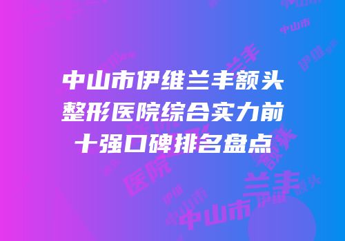 中山市伊维兰丰额头整形医院综合实力前十强口碑排名盘点